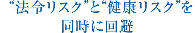 “法令リスク”と“健康リスク”を同時に回避